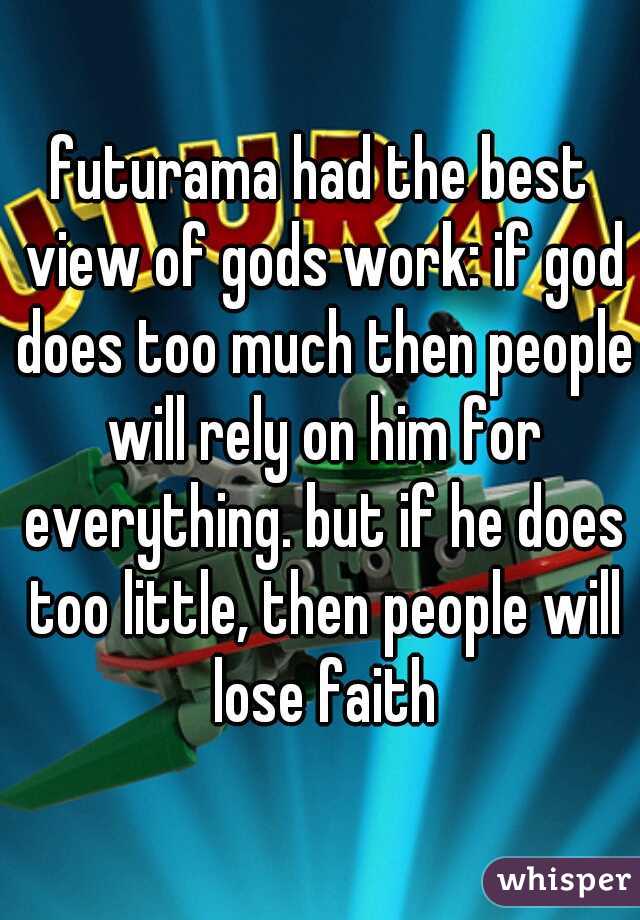 futurama had the best view of gods work: if god does too much then people will rely on him for everything. but if he does too little, then people will lose faith