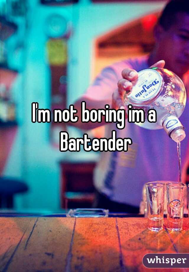 I'm not boring im a Bartender