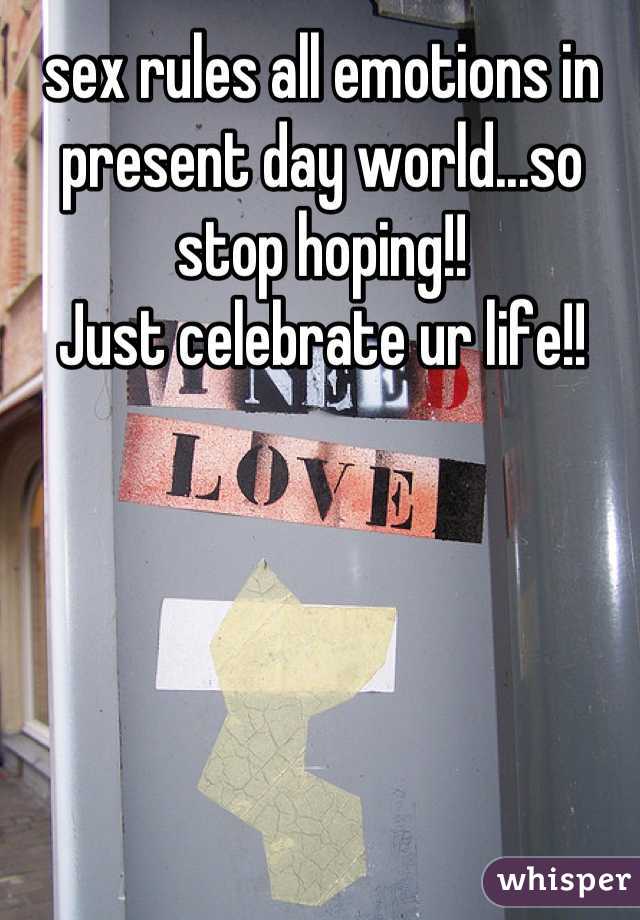 sex rules all emotions in present day world...so stop hoping!!
Just celebrate ur life!!