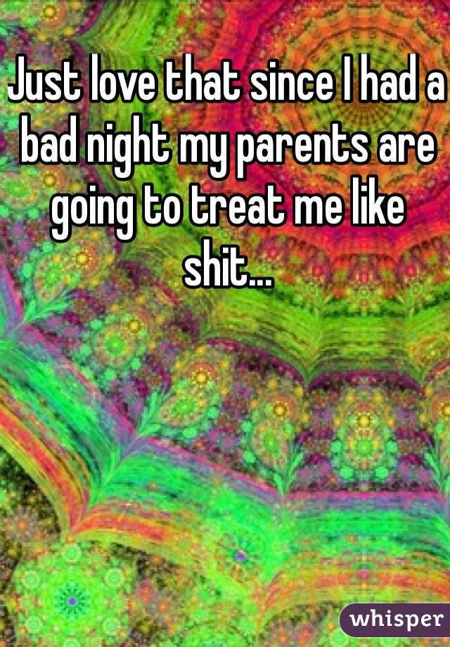 Just love that since I had a bad night my parents are going to treat me like shit... 