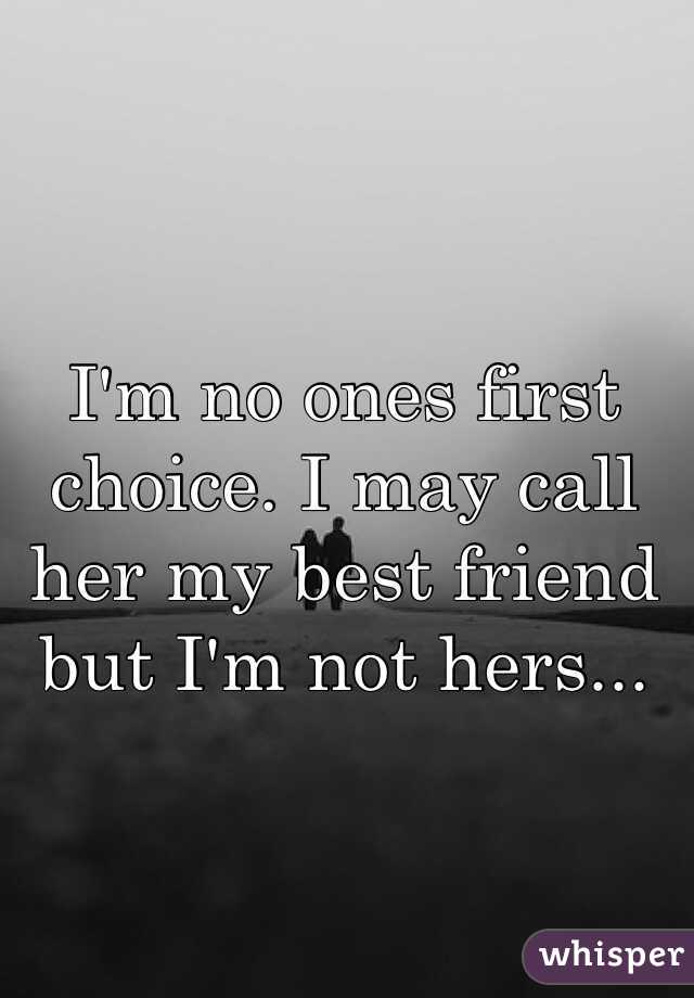 I'm no ones first choice. I may call her my best friend but I'm not hers...
