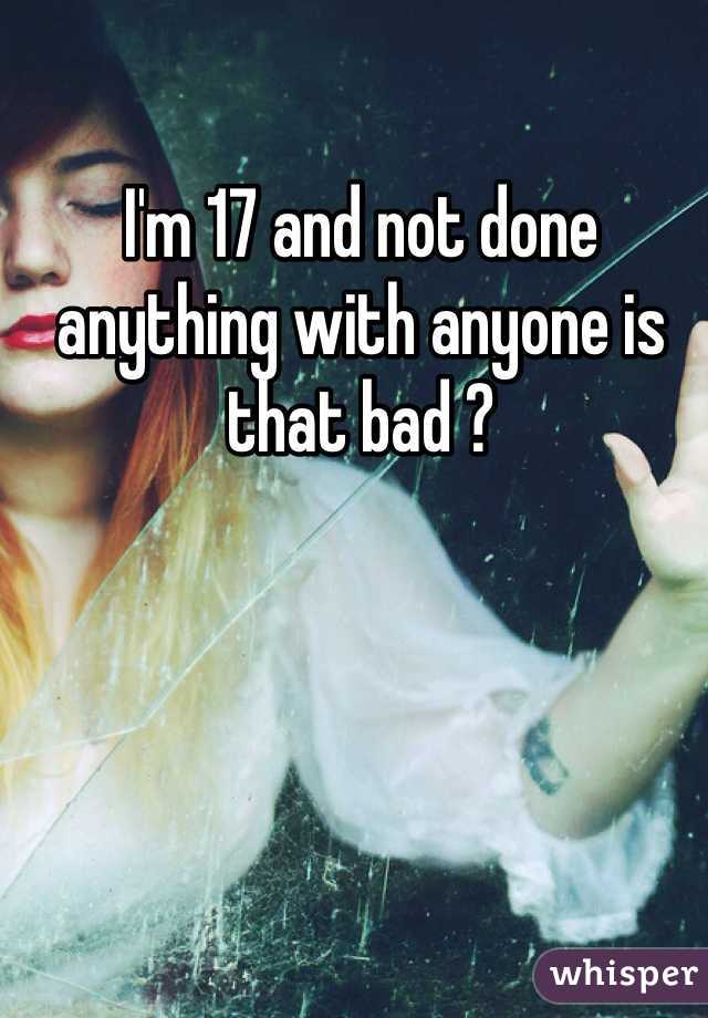 I'm 17 and not done anything with anyone is that bad ? 