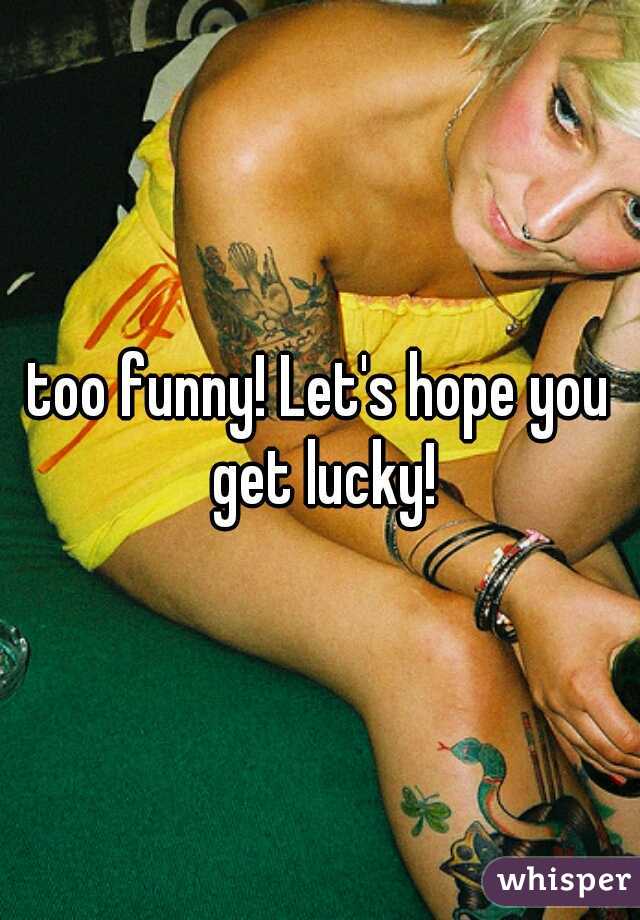 too funny! Let's hope you get lucky!