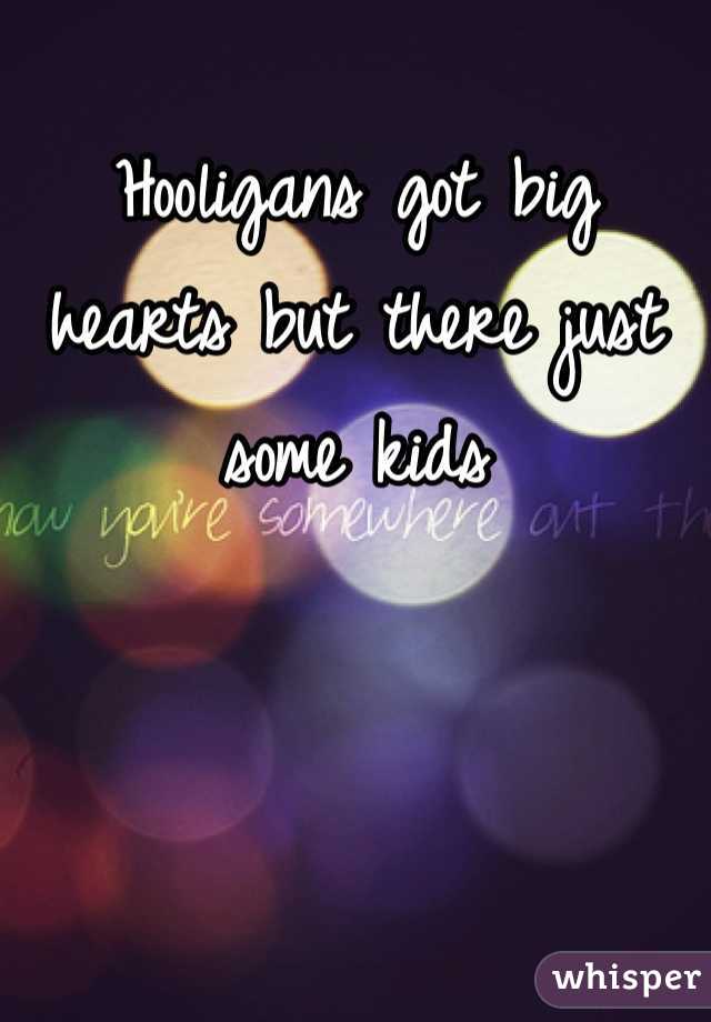 Hooligans got big hearts but there just some kids 