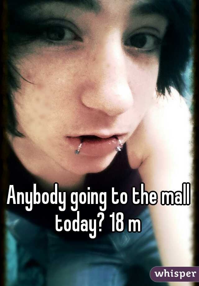 Anybody going to the mall today? 18 m 