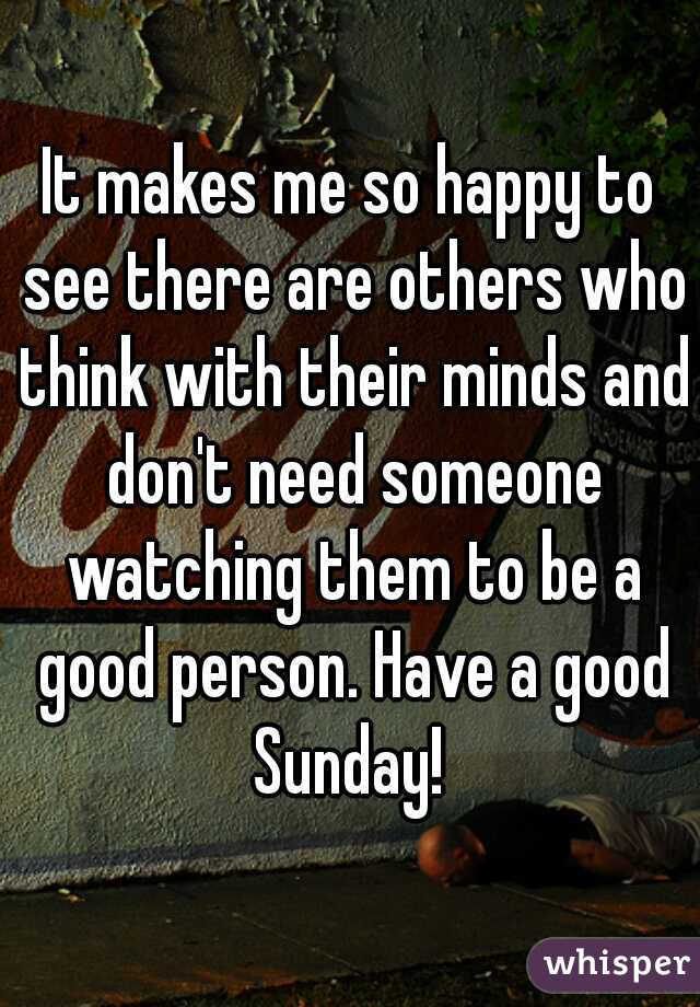 It makes me so happy to see there are others who think with their minds and don't need someone watching them to be a good person. Have a good Sunday! 