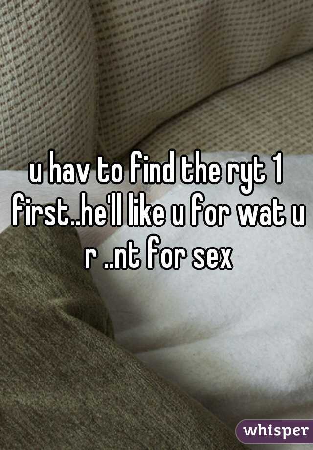 u hav to find the ryt 1 first..he'll like u for wat u r ..nt for sex