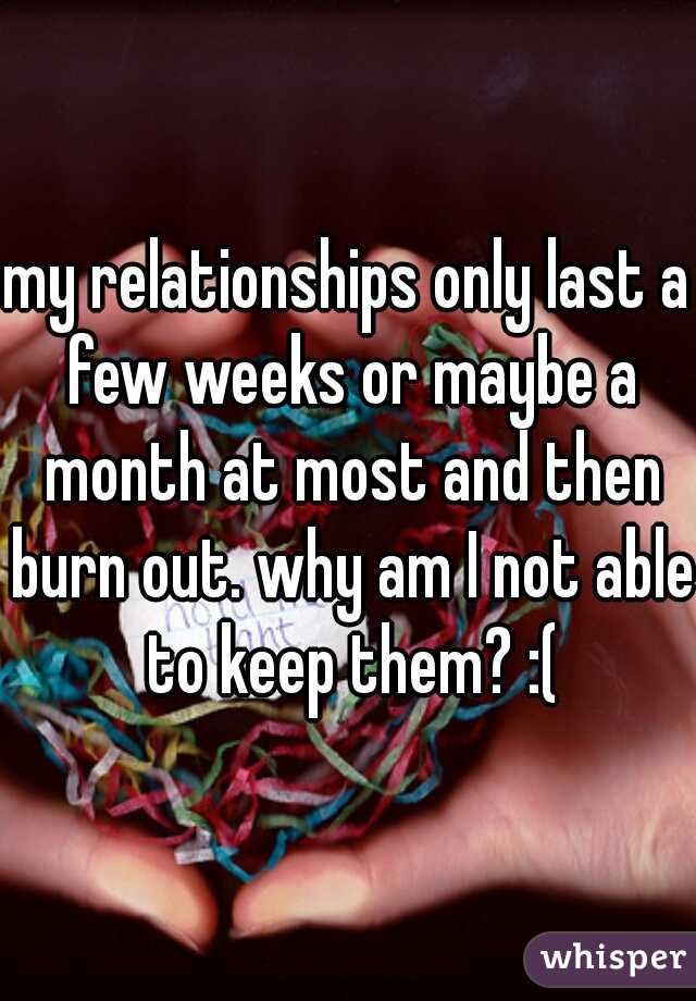 my relationships only last a few weeks or maybe a month at most and then burn out. why am I not able to keep them? :(