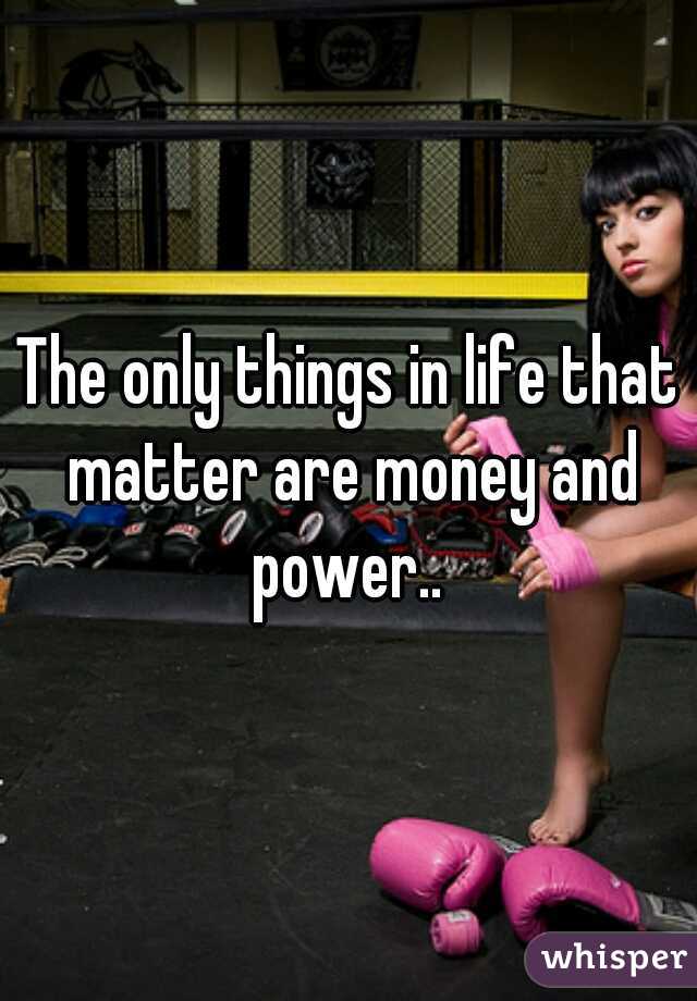 The only things in life that matter are money and power.. 