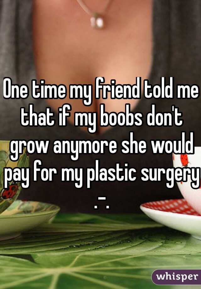 One time my friend told me that if my boobs don't grow anymore she would pay for my plastic surgery
.-.