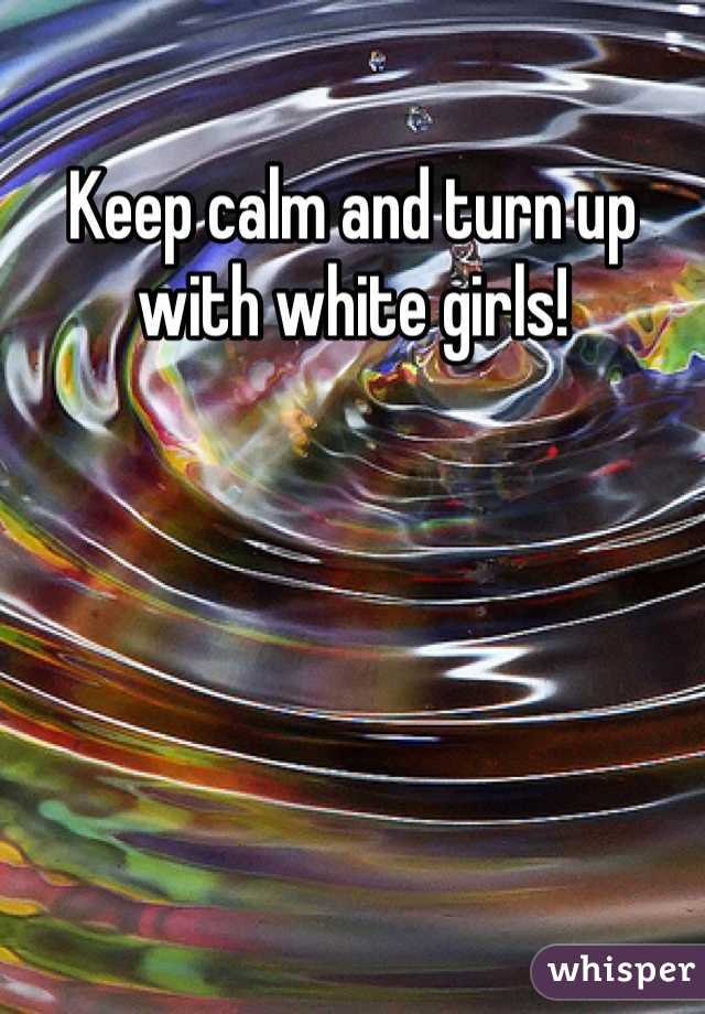 Keep calm and turn up with white girls!