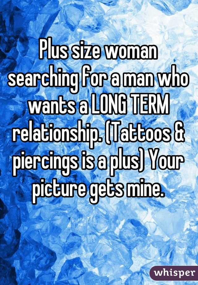 Plus size woman searching for a man who wants a LONG TERM relationship. (Tattoos & piercings is a plus) Your picture gets mine.