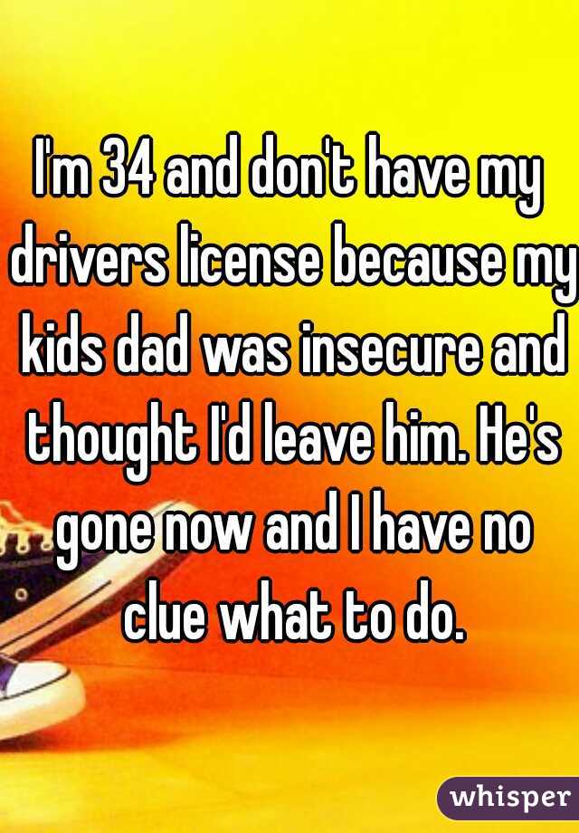 I'm 34 and don't have my drivers license because my kids dad was insecure and thought I'd leave him. He's gone now and I have no clue what to do.