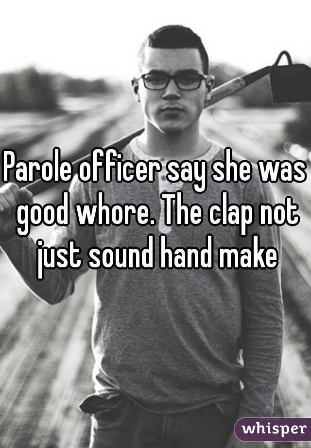Parole officer say she was good whore. The clap not just sound hand make