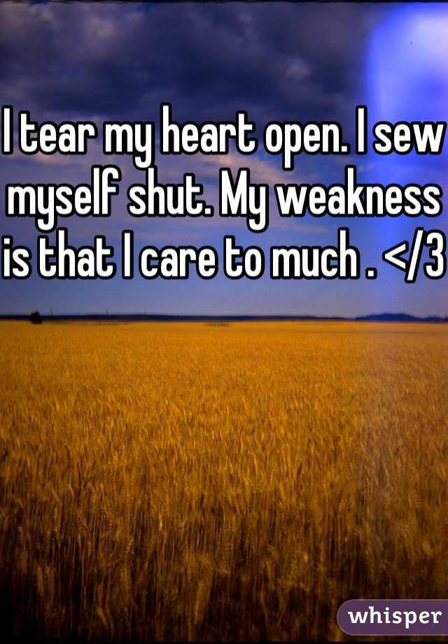 I tear my heart open. I sew myself shut. My weakness is that I care to much . </3
