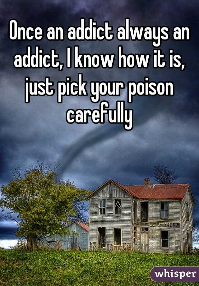 Once an addict always an addict, I know how it is, just pick your poison carefully
