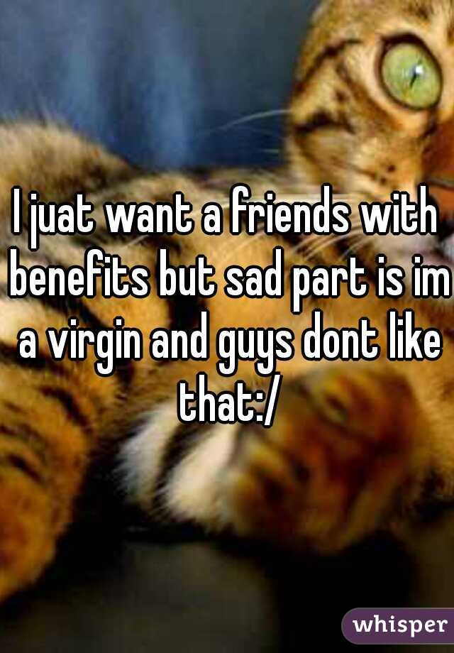 I juat want a friends with benefits but sad part is im a virgin and guys dont like that:/