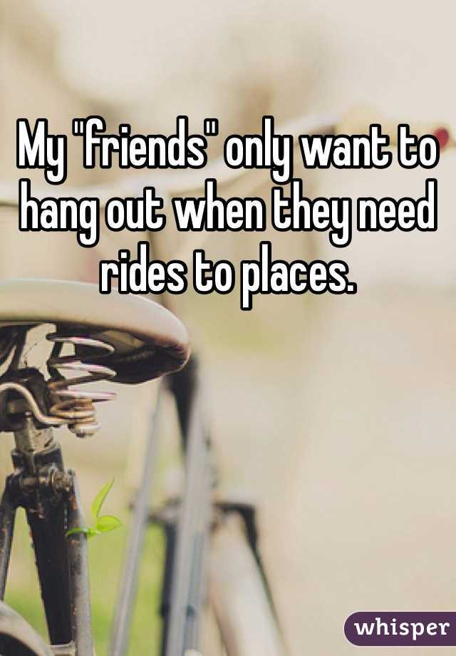 My "friends" only want to hang out when they need rides to places. 