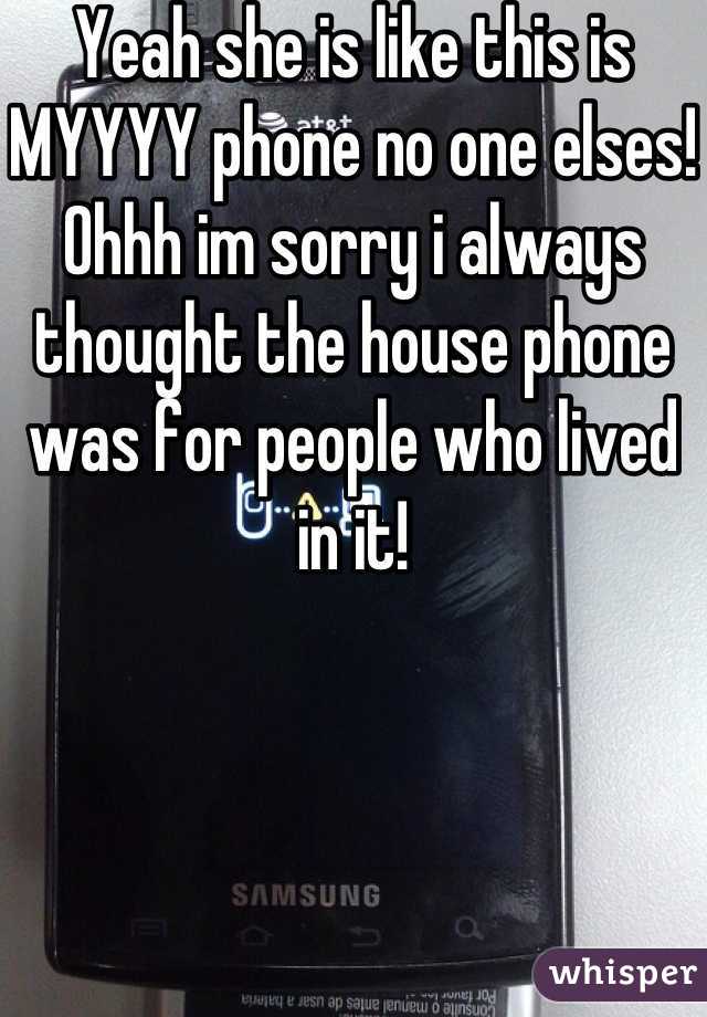 Yeah she is like this is MYYYY phone no one elses! Ohhh im sorry i always thought the house phone was for people who lived in it!