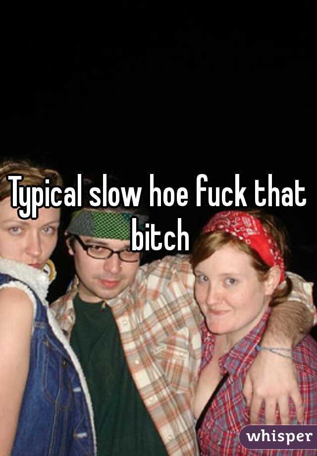 Typical slow hoe fuck that bitch