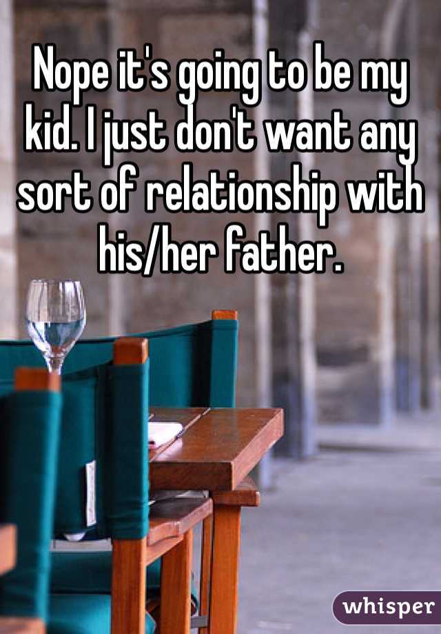 Nope it's going to be my kid. I just don't want any sort of relationship with his/her father. 