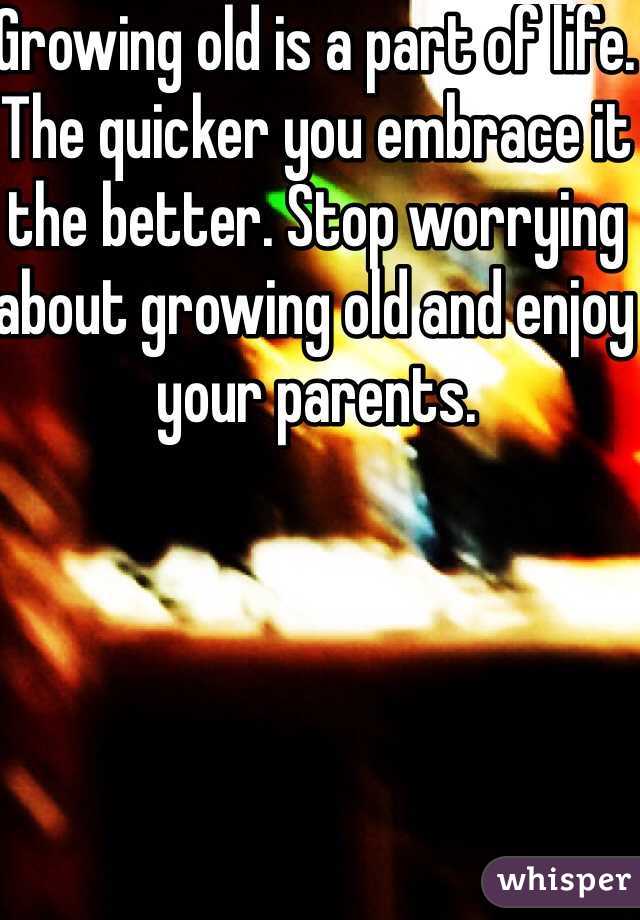 Growing old is a part of life. The quicker you embrace it the better. Stop worrying about growing old and enjoy your parents.