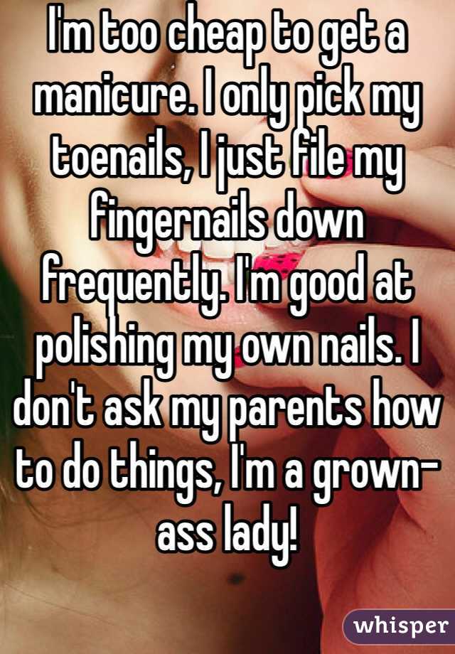 I'm too cheap to get a manicure. I only pick my toenails, I just file my fingernails down frequently. I'm good at polishing my own nails. I don't ask my parents how to do things, I'm a grown-ass lady!