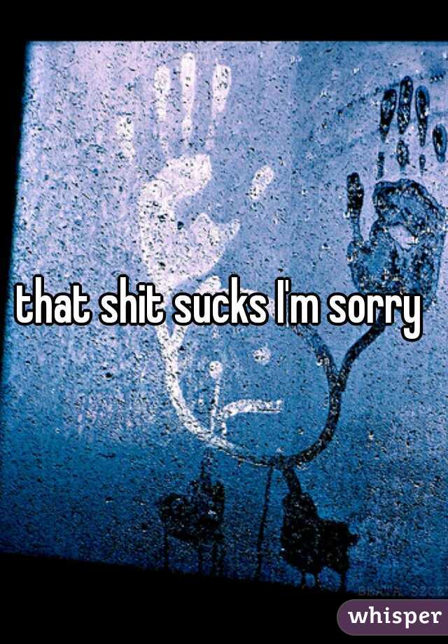 that shit sucks I'm sorry 