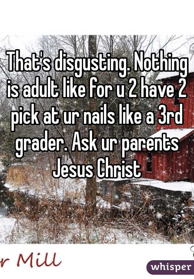 That's disgusting. Nothing is adult like for u 2 have 2 pick at ur nails like a 3rd grader. Ask ur parents Jesus Christ 