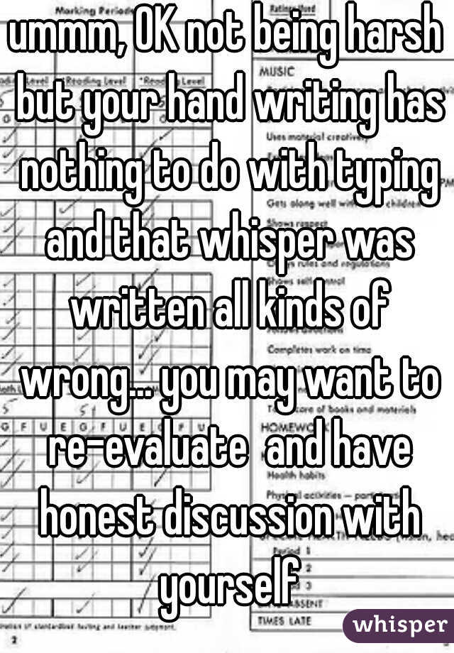 ummm, OK not being harsh but your hand writing has nothing to do with typing and that whisper was written all kinds of wrong... you may want to re-evaluate  and have honest discussion with yourself