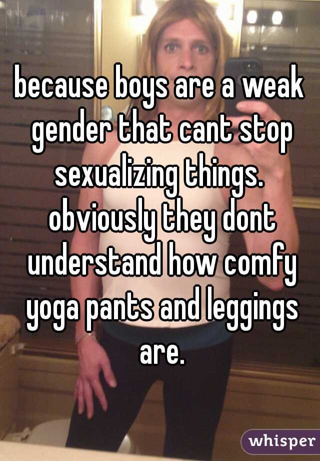 because boys are a weak gender that cant stop sexualizing things.  obviously they dont understand how comfy yoga pants and leggings are.
