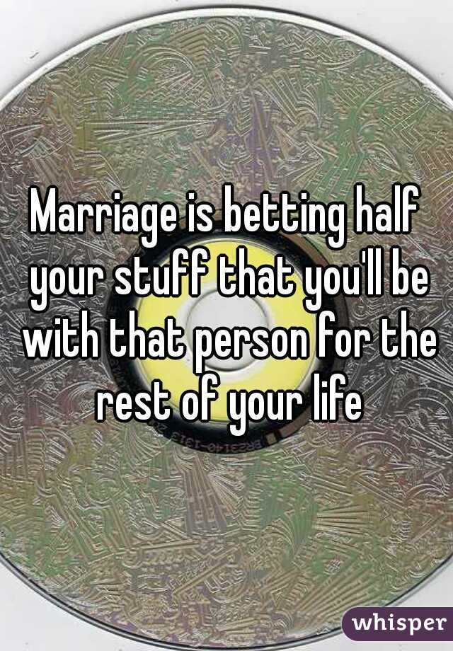 Marriage is betting half your stuff that you'll be with that person for the rest of your life