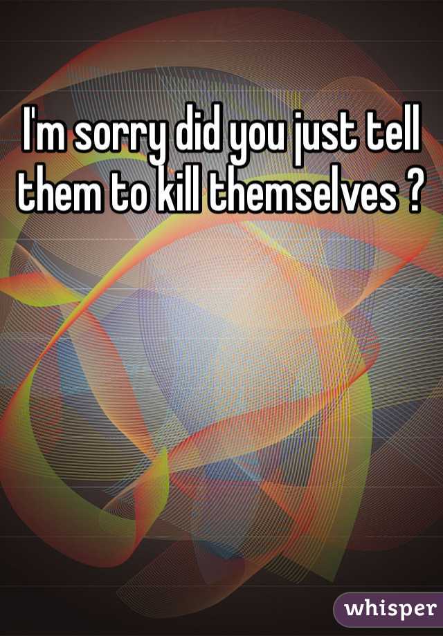 I'm sorry did you just tell them to kill themselves ?