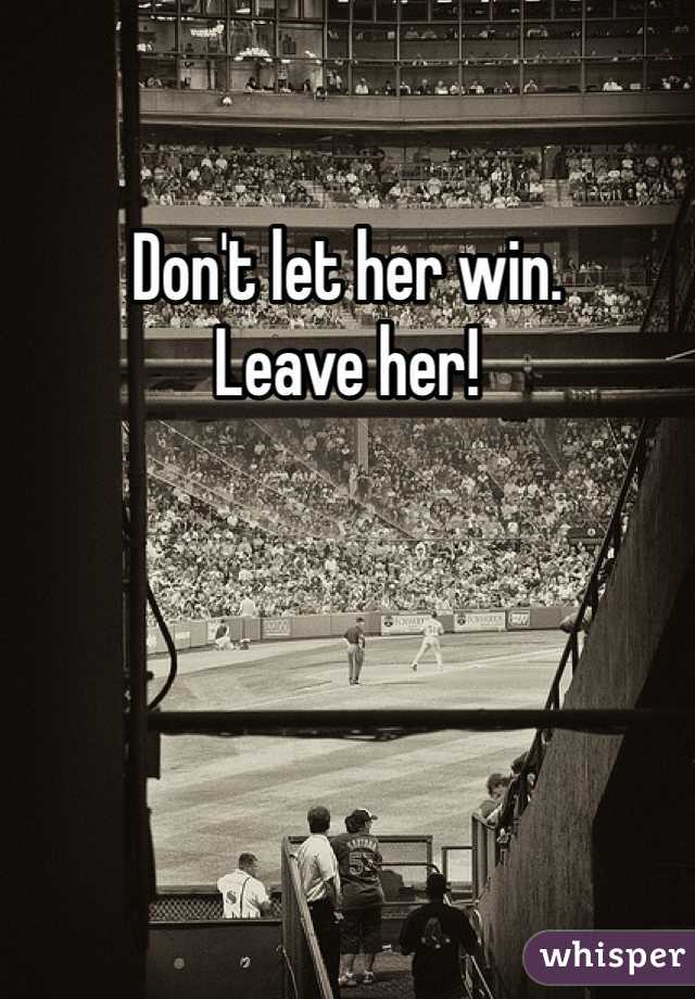 Don't let her win. 
Leave her! 
