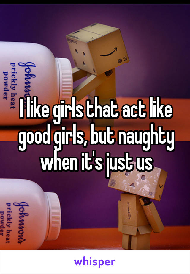 I like girls that act like good girls, but naughty when it's just us