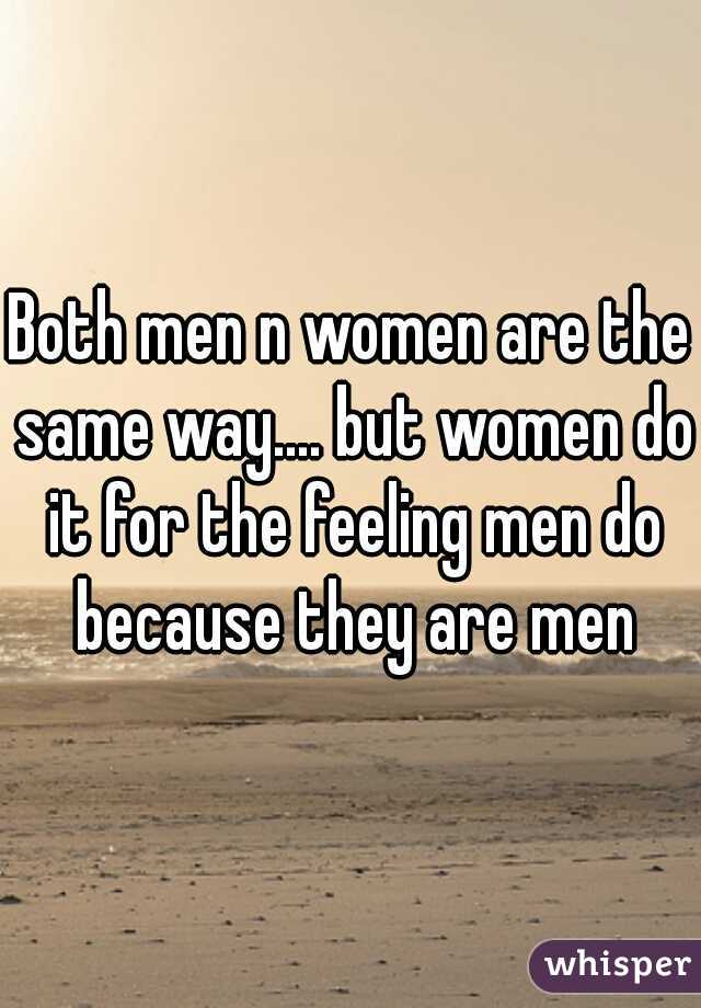 Both men n women are the same way.... but women do it for the feeling men do because they are men