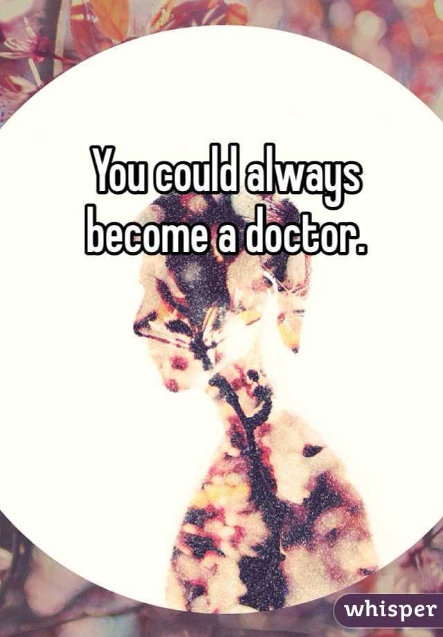 You could always
become a doctor.