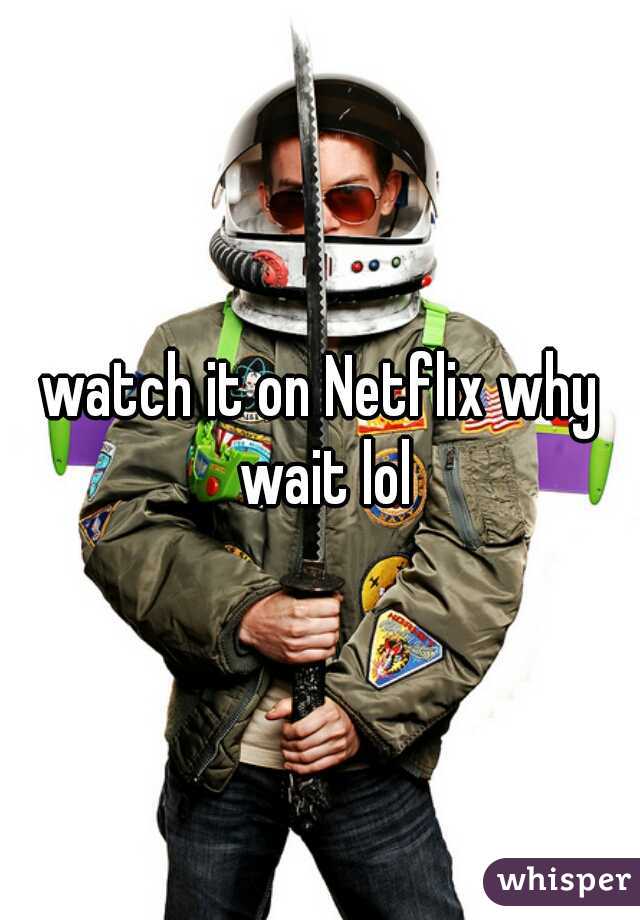 watch it on Netflix why wait lol
