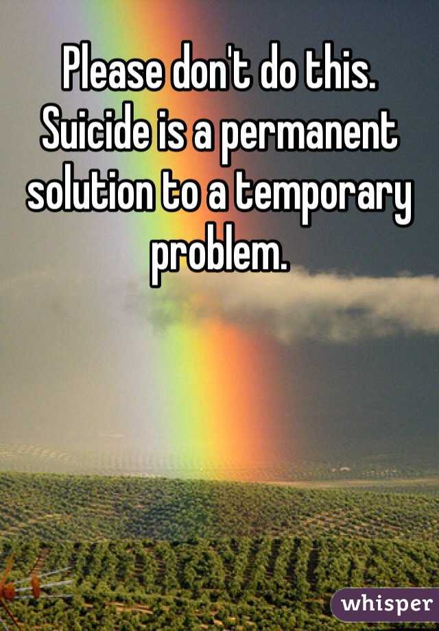 Please don't do this. Suicide is a permanent solution to a temporary problem.