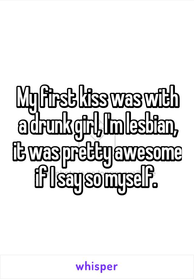 My first kiss was with a drunk girl, I'm lesbian, it was pretty awesome if I say so myself. 