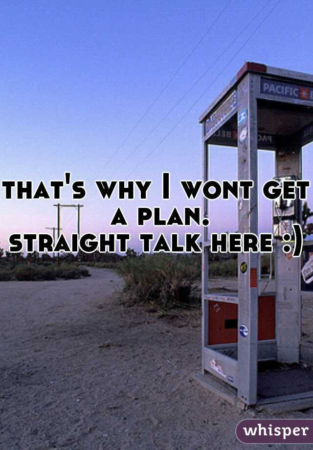 that's why I wont get a plan.
straight talk here :)