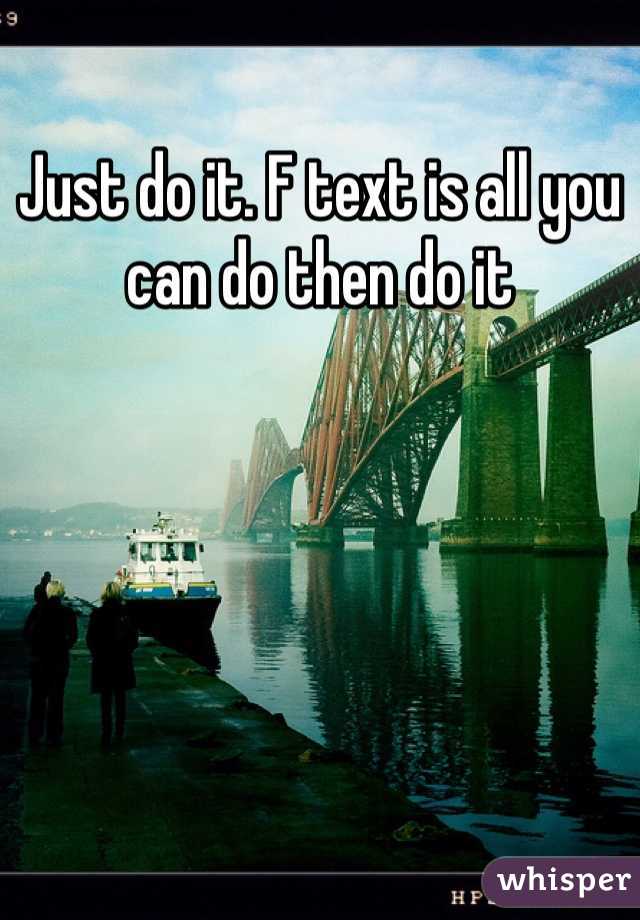 Just do it. F text is all you can do then do it