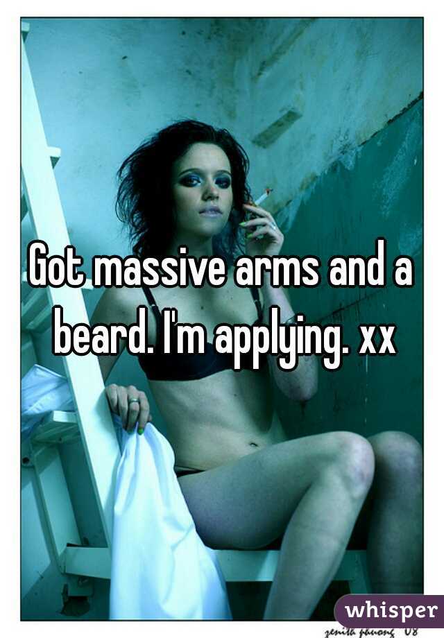 Got massive arms and a beard. I'm applying. xx
