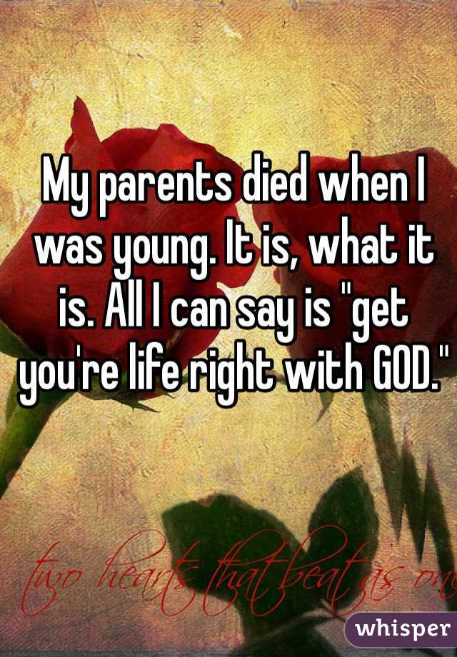 My parents died when I was young. It is, what it is. All I can say is "get you're life right with GOD."