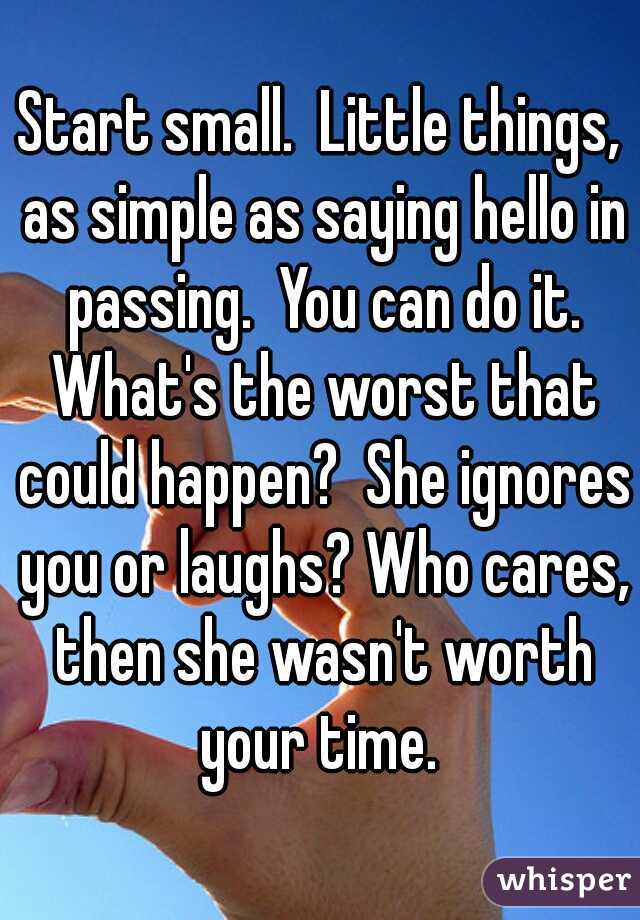 Start small.  Little things, as simple as saying hello in passing.  You can do it. What's the worst that could happen?  She ignores you or laughs? Who cares, then she wasn't worth your time. 
