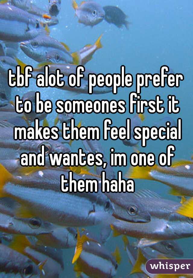tbf alot of people prefer to be someones first it makes them feel special and wantes, im one of them haha