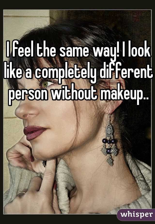 I feel the same way! I look like a completely different person without makeup..