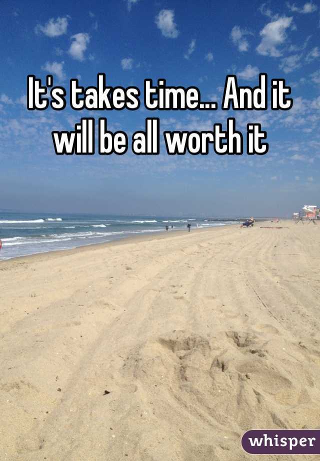 It's takes time... And it will be all worth it
