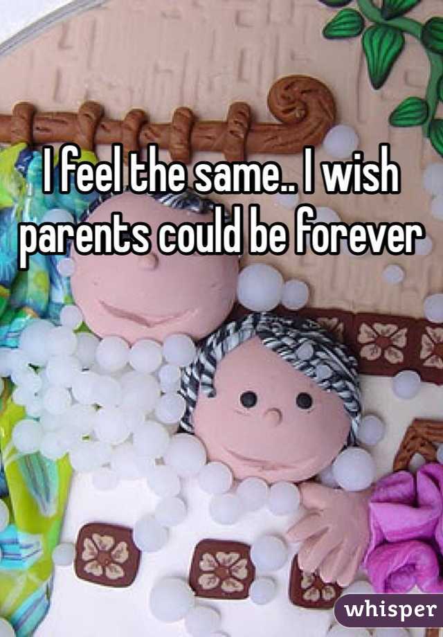 I feel the same.. I wish parents could be forever