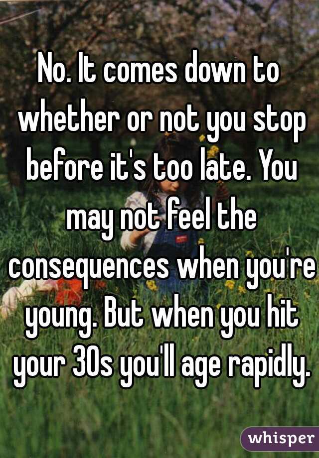 No. It comes down to whether or not you stop before it's too late. You may not feel the consequences when you're young. But when you hit your 30s you'll age rapidly.